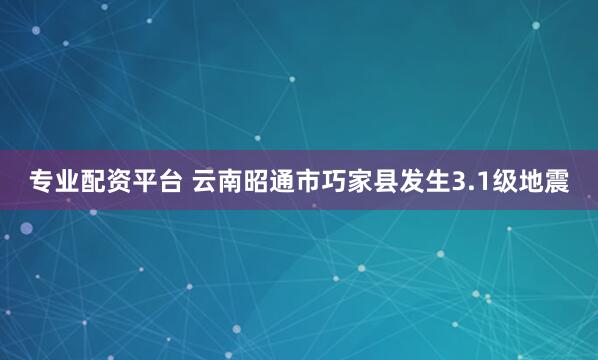 专业配资平台 云南昭通市巧家县发生3.1级地震