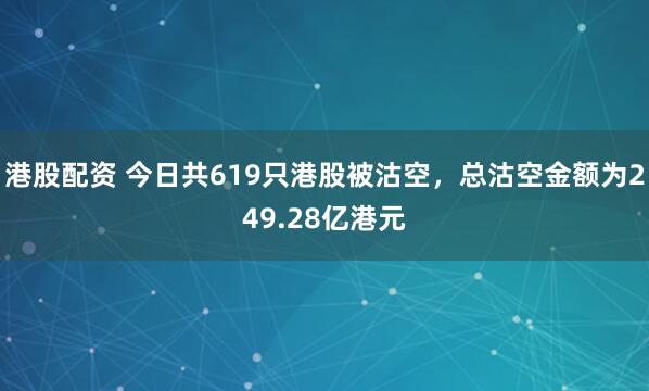 港股配资 今日共619只港股被沽空，总沽空金额为249.28亿港元