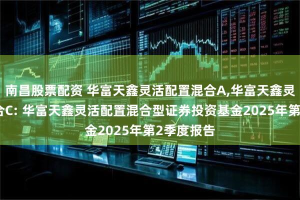 南昌股票配资 华富天鑫灵活配置混合A,华富天鑫灵活配置混合C: 华富天鑫灵活配置混合型证券投资基金2025年第2季度报告