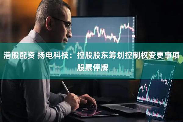 港股配资 扬电科技：控股股东筹划控制权变更事项 股票停牌