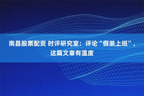 南昌股票配资 时评研究室：评论“假装上班”，这篇文章有温度