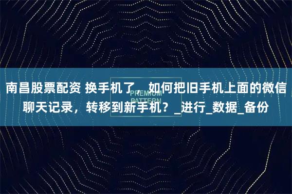南昌股票配资 换手机了，如何把旧手机上面的微信聊天记录，转移到新手机？_进行_数据_备份