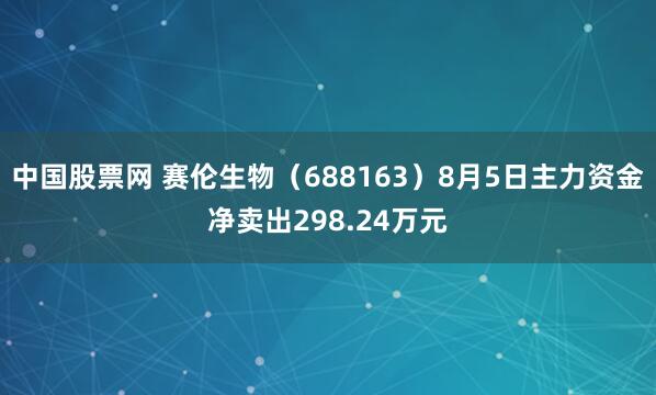 中国股票网 赛伦生物（688163）8月5日主力资金净卖出298.24万元