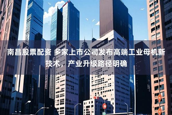 南昌股票配资 多家上市公司发布高端工业母机新技术，产业升级路径明确