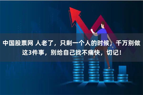 中国股票网 人老了，只剩一个人的时候，千万别做这3件事，别给自己找不痛快，切记！