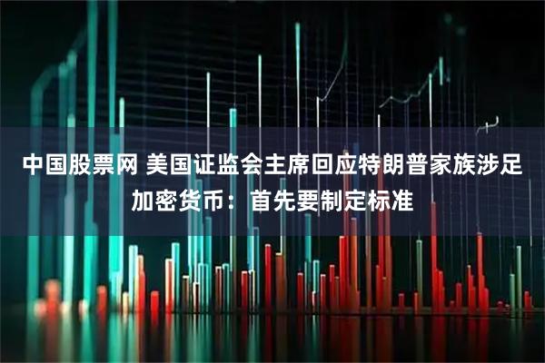 中国股票网 美国证监会主席回应特朗普家族涉足加密货币：首先要制定标准