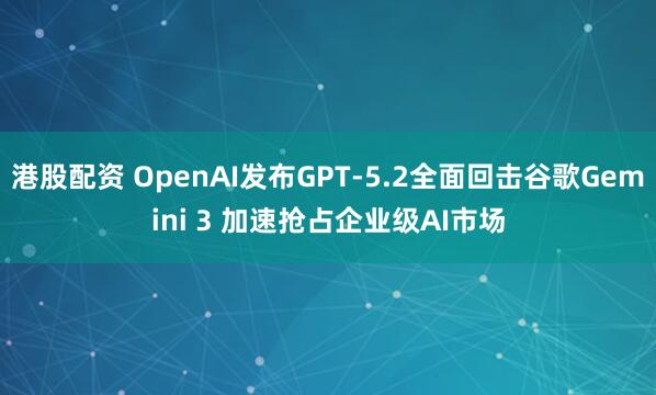 港股配资 OpenAI发布GPT-5.2全面回击谷歌Gemini 3 加速抢占企业级AI市场