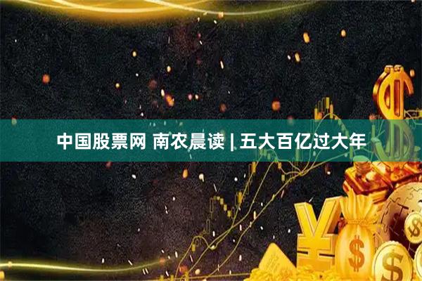 中国股票网 南农晨读 | 五大百亿过大年