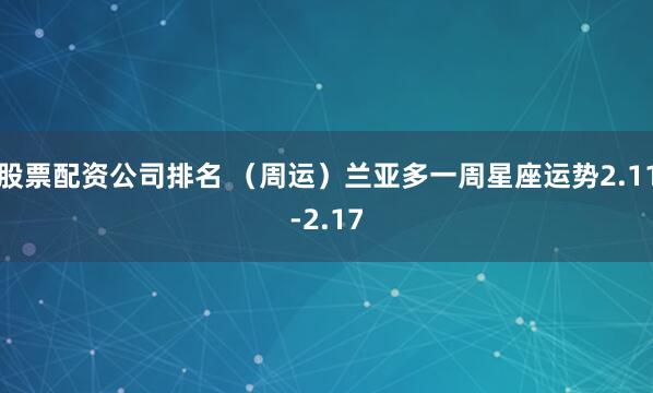 股票配资公司排名 （周运）兰亚多一周星座运势2.11-2.17
