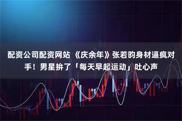 配资公司配资网站 《庆余年》张若昀身材逼疯对手！男星拚了「每天早起运动」吐心声
